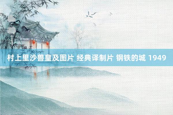 村上里沙兽皇及图片 经典译制片 钢铁的城 1949