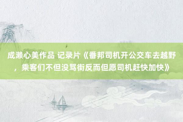 成濑心美作品 记录片《番邦司机开公交车去越野，乘客们不但没骂街反而但愿司机赶快加快》