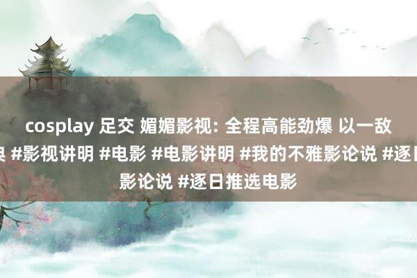 cosplay 足交 媚媚影视: 全程高能劲爆 以一敌百号称经典 #影视讲明 #电影 #电影讲明 #我的不雅影论说 #逐日推选电影