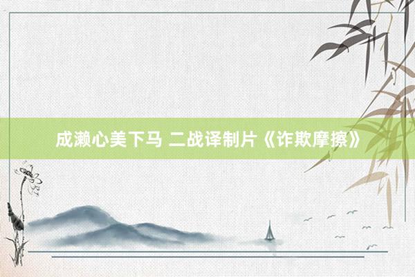 成濑心美下马 二战译制片《诈欺摩擦》