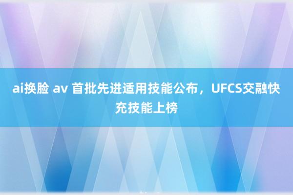 ai换脸 av 首批先进适用技能公布，UFCS交融快充技能上榜