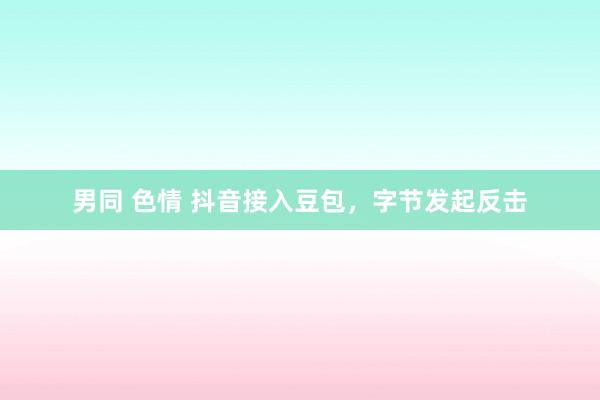 男同 色情 抖音接入豆包，字节发起反击