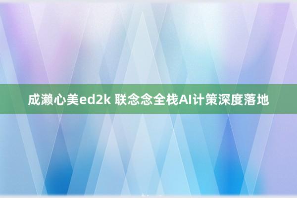 成濑心美ed2k 联念念全栈AI计策深度落地