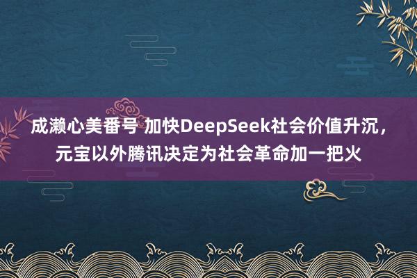 成濑心美番号 加快DeepSeek社会价值升沉，元宝以外腾讯决定为社会革命加一把火