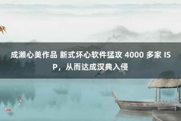 成濑心美作品 新式坏心软件猛攻 4000 多家 ISP，从而达成汉典入侵
