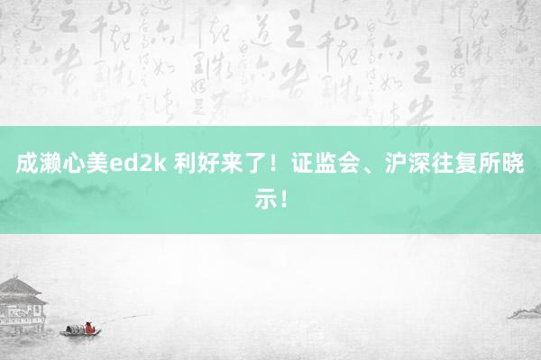 成濑心美ed2k 利好来了！证监会、沪深往复所晓示！